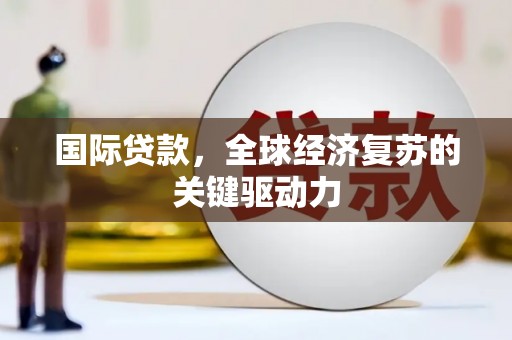 达州国际贷款，全球经济复苏的关键驱动力