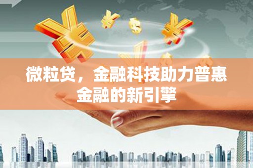 达州微粒贷，金融科技助力普惠金融的新引擎