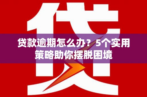 达州贷款逾期怎么办？5个实用策略助你摆脱困境
