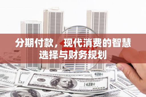 达州分期付款，现代消费的智慧选择与财务规划