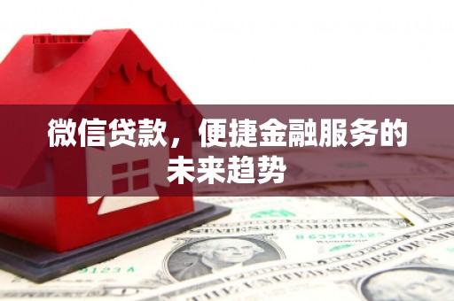 达州微信贷款，便捷金融服务的未来趋势