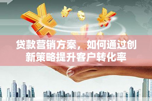 达州贷款营销方案，如何通过创新策略提升客户转化率