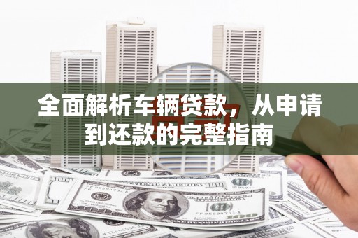 达州全面解析车辆贷款，从申请到还款的完整指南