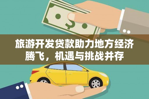 达州旅游开发贷款助力地方经济腾飞，机遇与挑战并存