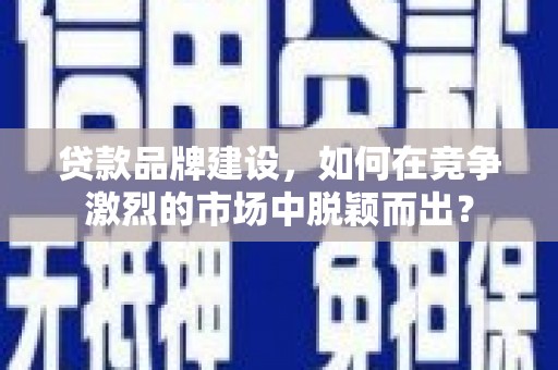 达州贷款品牌建设，如何在竞争激烈的市场中脱颖而出？