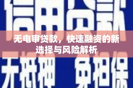 达州无电审贷款，快速融资的新选择与风险解析