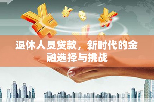 达州退休人员贷款，新时代的金融选择与挑战