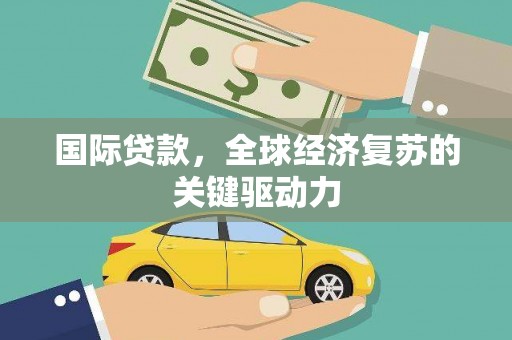 达州国际贷款，全球经济复苏的关键驱动力