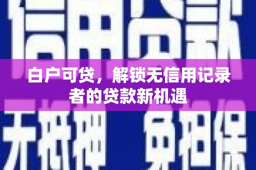 达州白户可贷，解锁无信用记录者的贷款新机遇