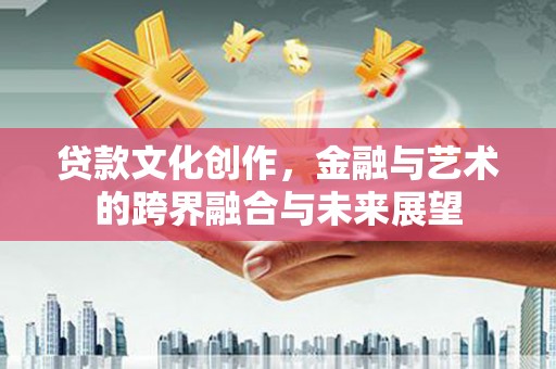 达州贷款文化创作，金融与艺术的跨界融合与未来展望