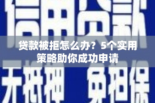 达州贷款被拒怎么办？5个实用策略助你成功申请