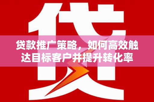 达州贷款推广策略，如何高效触达目标客户并提升转化率