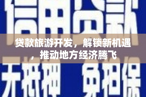 达州贷款旅游开发，解锁新机遇，推动地方经济腾飞