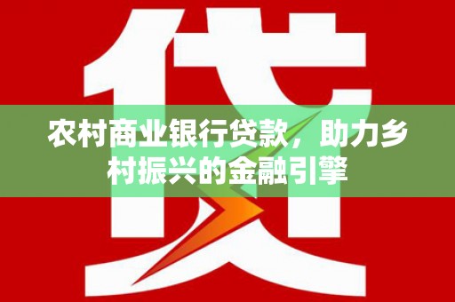 达州农村商业银行贷款，助力乡村振兴的金融引擎