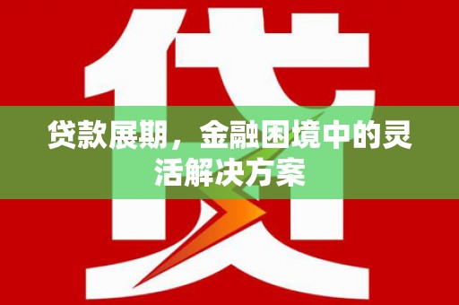 达州贷款展期，金融困境中的灵活解决方案