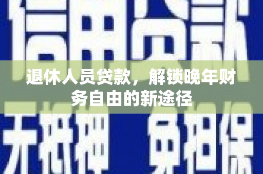 达州退休人员贷款，解锁晚年财务自由的新途径