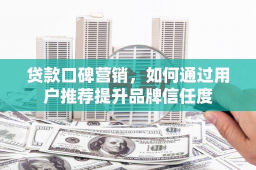 达州贷款口碑营销，如何通过用户推荐提升品牌信任度