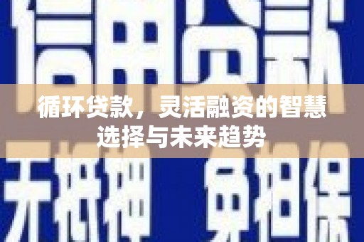 达州循环贷款，灵活融资的智慧选择与未来趋势