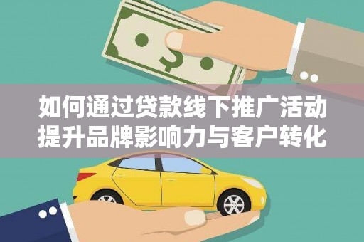 达州如何通过贷款线下推广活动提升品牌影响力与客户转化率