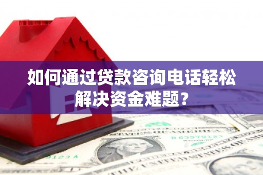 达州如何通过贷款咨询电话轻松解决资金难题？