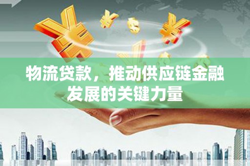 达州物流贷款，推动供应链金融发展的关键力量