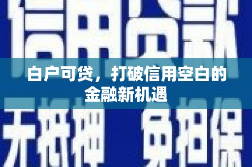 达州白户可贷，打破信用空白的金融新机遇