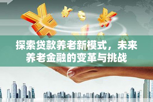 达州探索贷款养老新模式，未来养老金融的变革与挑战