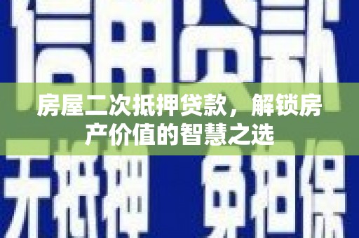 达州房屋二次抵押贷款，解锁房产价值的智慧之选