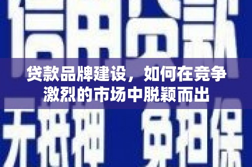 达州贷款品牌建设，如何在竞争激烈的市场中脱颖而出