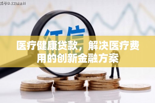 达州医疗健康贷款，解决医疗费用的创新金融方案