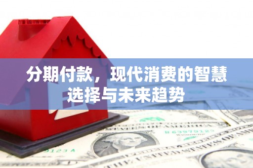 达州分期付款，现代消费的智慧选择与未来趋势