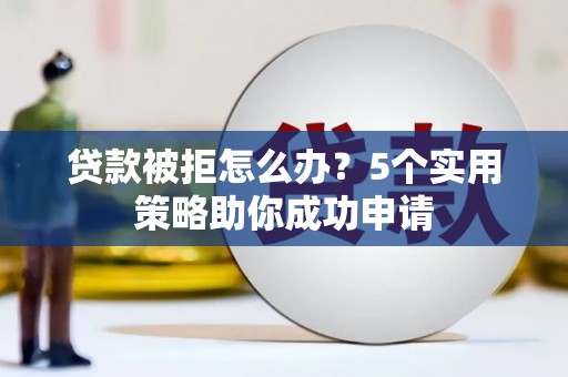 达州贷款被拒怎么办？5个实用策略助你成功申请