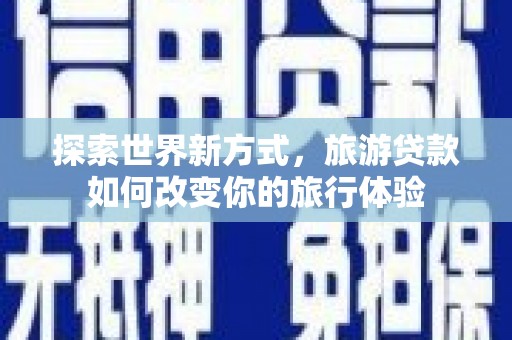 达州探索世界新方式，旅游贷款如何改变你的旅行体验