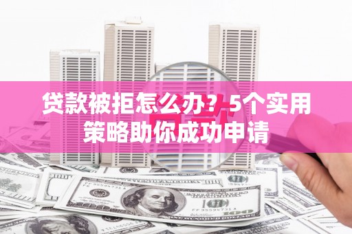 达州贷款被拒怎么办？5个实用策略助你成功申请