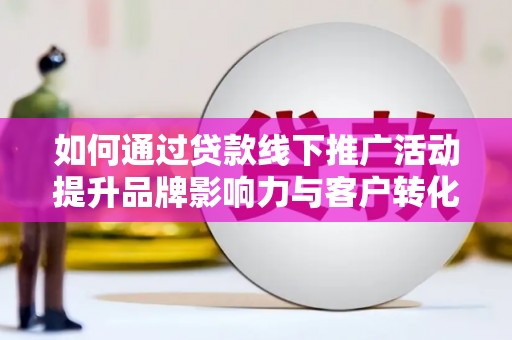 达州如何通过贷款线下推广活动提升品牌影响力与客户转化率