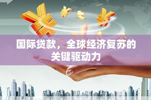 达州国际贷款，全球经济复苏的关键驱动力