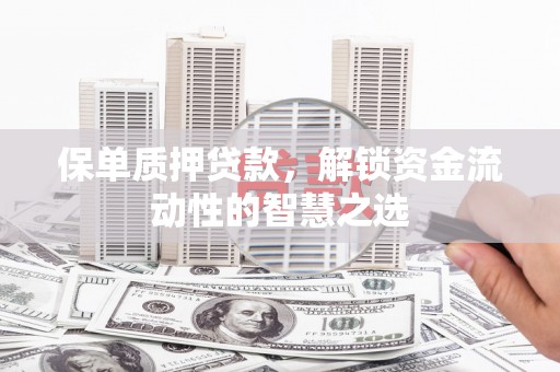 达州保单质押贷款，解锁资金流动性的智慧之选