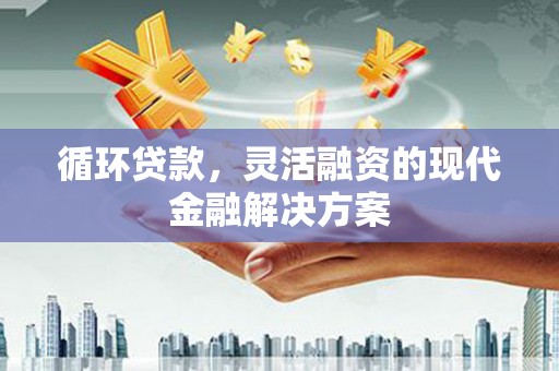 达州循环贷款，灵活融资的现代金融解决方案