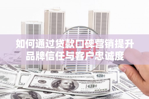 达州如何通过贷款口碑营销提升品牌信任与客户忠诚度