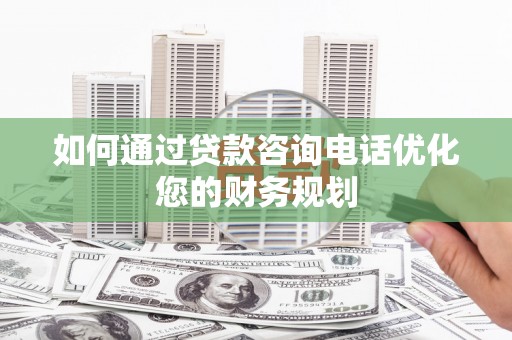 达州如何通过贷款咨询电话优化您的财务规划