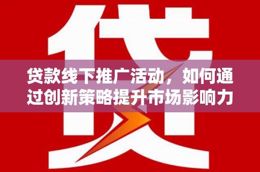 达州贷款线下推广活动，如何通过创新策略提升市场影响力