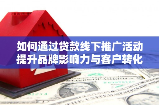 达州如何通过贷款线下推广活动提升品牌影响力与客户转化率