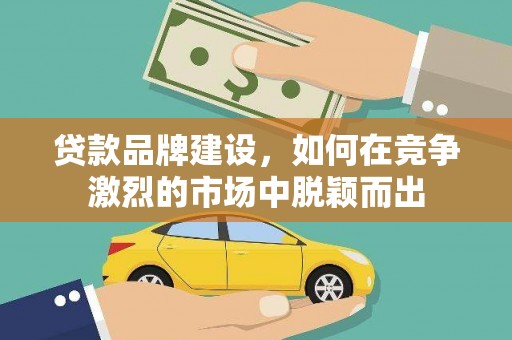 达州贷款品牌建设，如何在竞争激烈的市场中脱颖而出