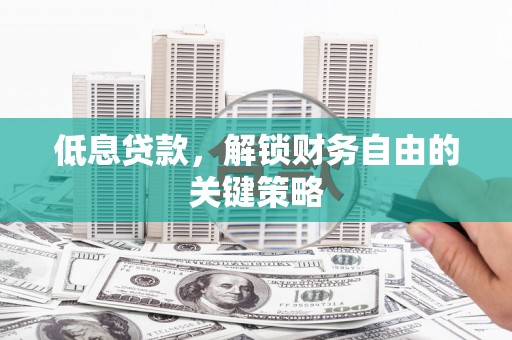 达州低息贷款，解锁财务自由的关键策略