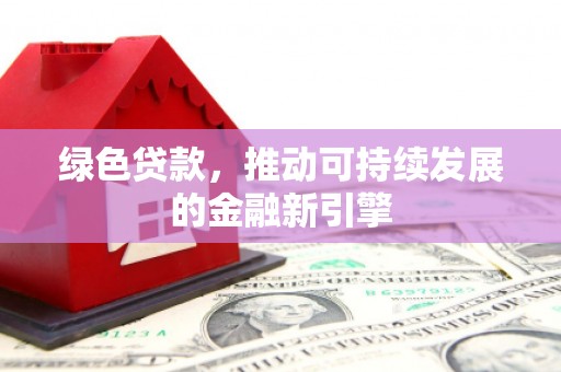 达州绿色贷款，推动可持续发展的金融新引擎