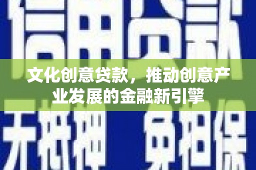 达州文化创意贷款，推动创意产业发展的金融新引擎