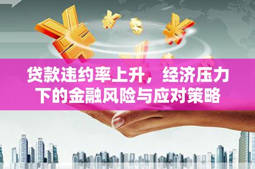 达州贷款违约率上升，经济压力下的金融风险与应对策略