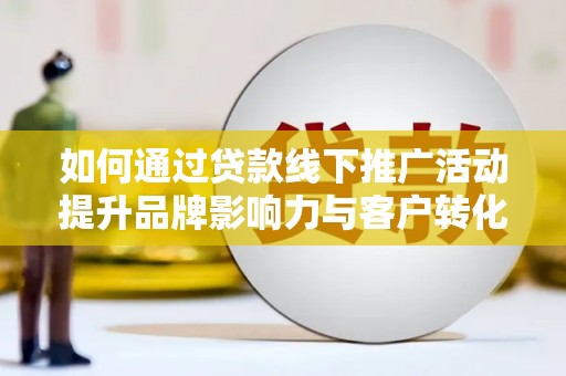 达州如何通过贷款线下推广活动提升品牌影响力与客户转化率