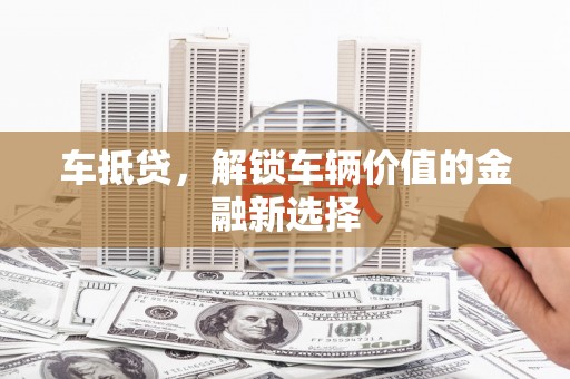 达州车抵贷，解锁车辆价值的金融新选择