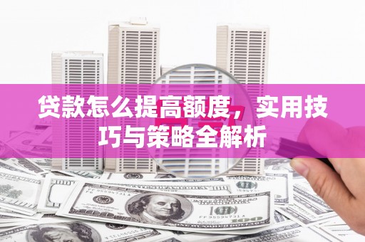 达州贷款怎么提高额度，实用技巧与策略全解析